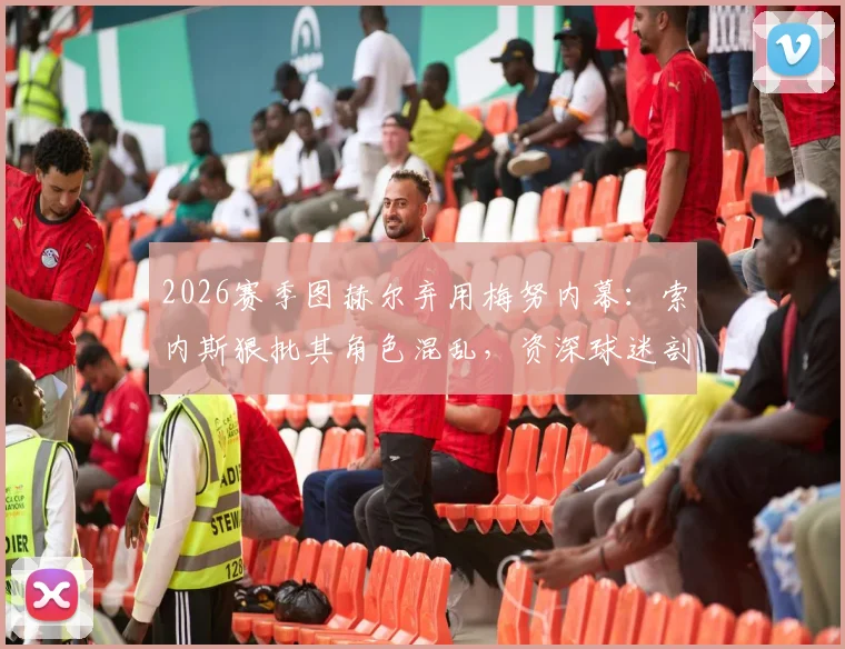 2026赛季图赫尔弃用梅努内幕:索内斯狠批其角色混乱,资深球迷剖析年轻中场成长必经之痛与教练用人逻辑