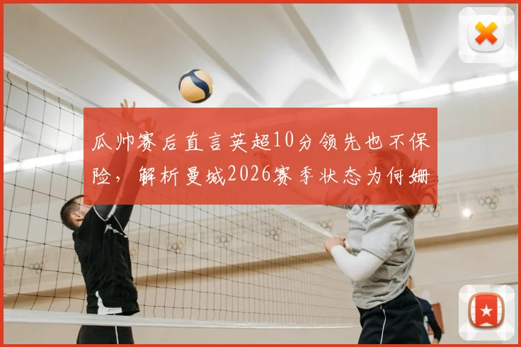 瓜帅赛后直言英超10分领先也不保险，解析曼城2026赛季状态为何姗姗来迟
