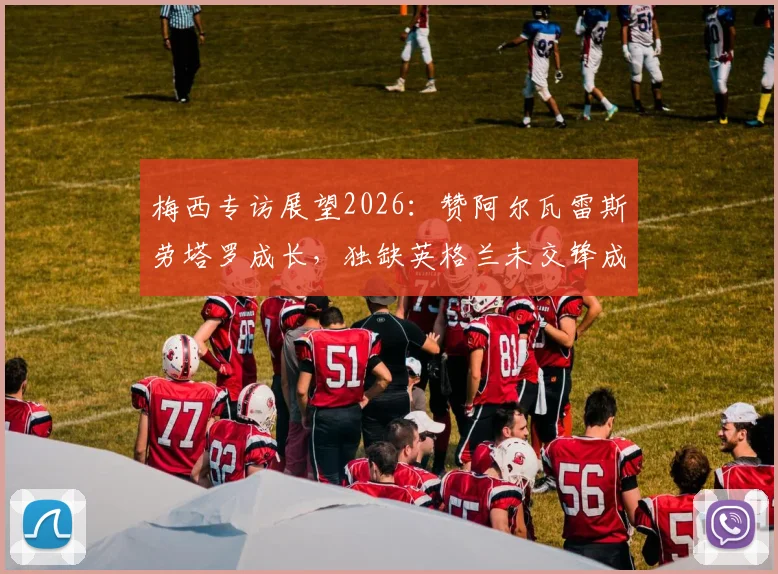 梅西专访展望2026：赞阿尔瓦雷斯劳塔罗成长，独缺英格兰未交锋成生涯小遗憾