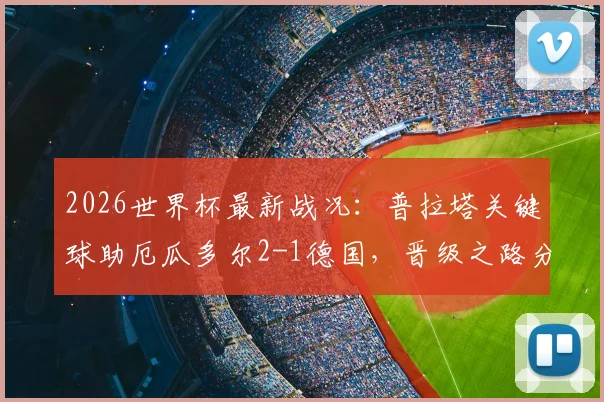 2026世界杯最新战况：普拉塔关键球助厄瓜多尔2-1德国，晋级之路分析与淘汰赛前瞻