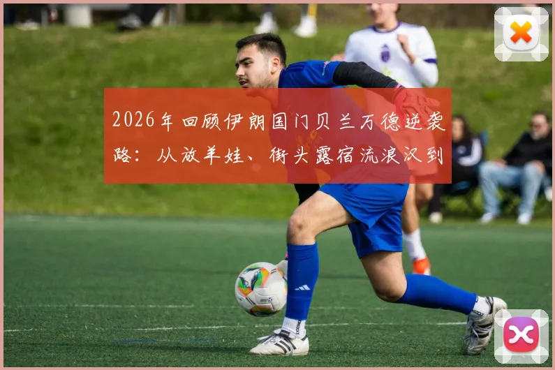 2026年回顾伊朗国门贝兰万德逆袭路：从放羊娃、街头露宿流浪汉到国家队守护神的完整经历与成长启示
