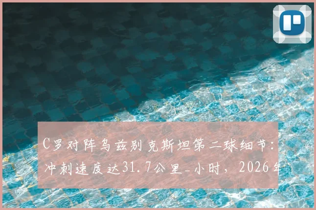 C罗对阵乌兹别克斯坦第二球细节:冲刺速度达31.7公里_小时,2026年状态依然顶级