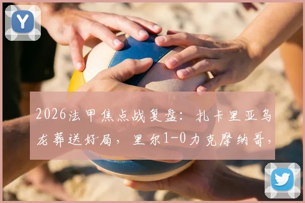 2026法甲焦点战复盘：扎卡里亚乌龙葬送好局，里尔1-0力克摩纳哥，赛后解析与积分榜变动一览