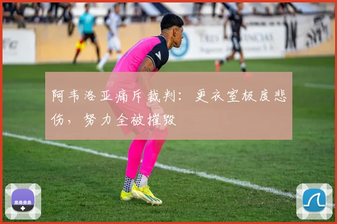 阿韦洛亚痛斥裁判：更衣室极度悲伤，努力全被摧毁