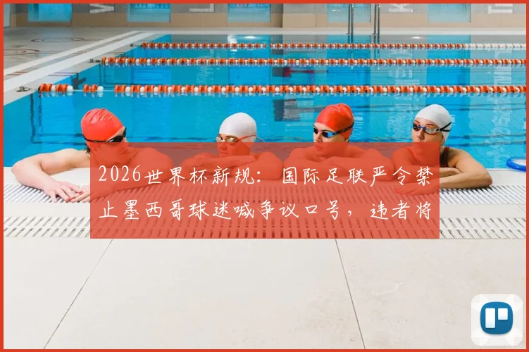 2026世界杯新规：国际足联严令禁止墨西哥球迷喊争议口号，违者将面临重罚
