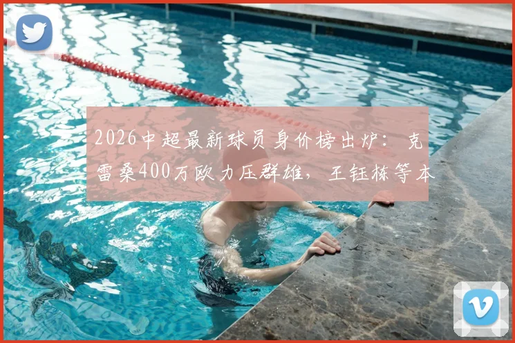 2026中超最新球员身价榜出炉:克雷桑400万欧力压群雄,王钰栋等本土新星排名引关注