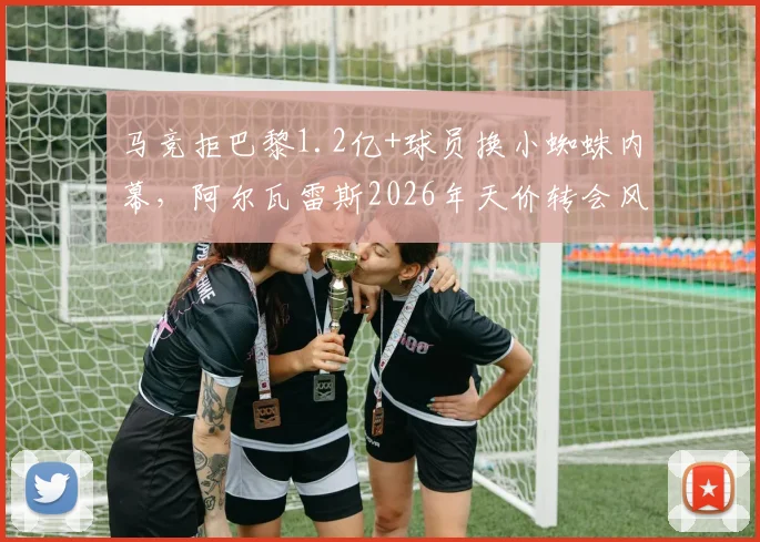 马竞拒巴黎1.2亿+球员换小蜘蛛内幕，阿尔瓦雷斯2026年天价转会风波始末