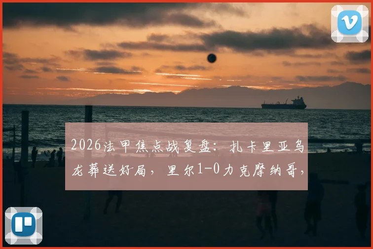 2026法甲焦点战复盘:扎卡里亚乌龙葬送好局,里尔1-0力克摩纳哥,赛后解析与积分榜变动一览