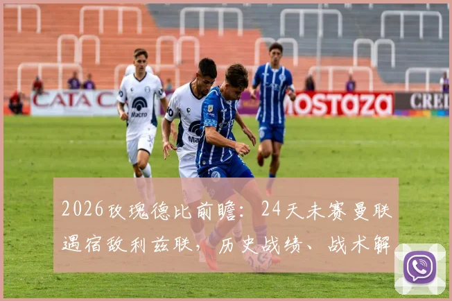 2026玫瑰德比前瞻:24天未赛曼联遇宿敌利兹联,历史战绩、战术解析与关键看点全指南