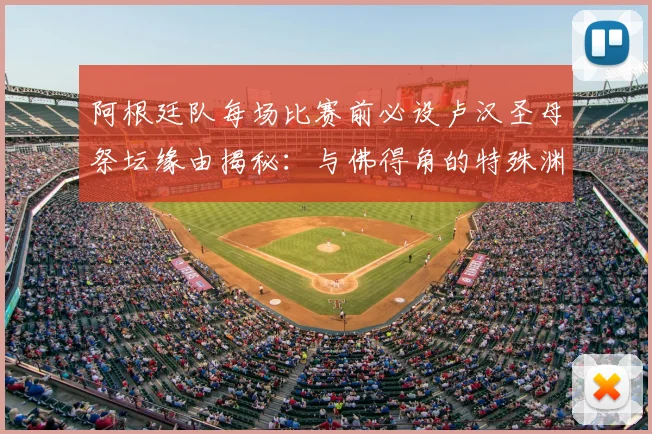 阿根廷队每场比赛前必设卢汉圣母祭坛缘由揭秘:与佛得角的特殊渊源及2026世预赛前的信仰传统