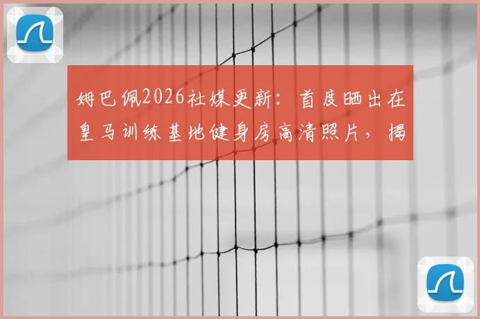 姆巴佩2026社媒更新：首度晒出在皇马训练基地健身房高清照片，揭秘球星日常训练动态