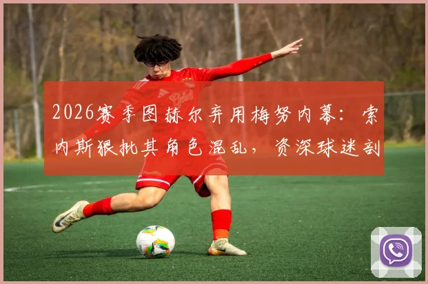 2026赛季图赫尔弃用梅努内幕：索内斯狠批其角色混乱，资深球迷剖析年轻中场成长必经之痛与教练用人逻辑