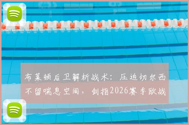 布莱顿后卫解析战术:压迫切尔西不留喘息空间,剑指2026赛季欧战资格,球队目标与赛后深度采访