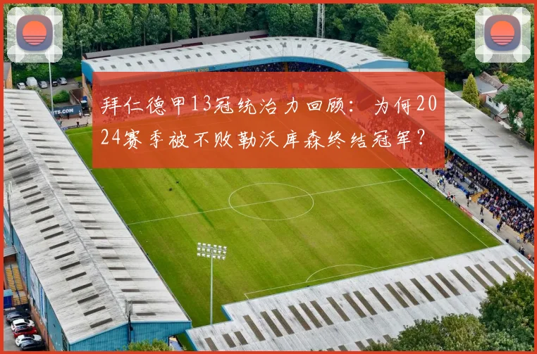 拜仁德甲13冠统治力回顾：为何2024赛季被不败勒沃库森终结冠军？深度分析药厂夺冠阵容与拜仁丢冠原因