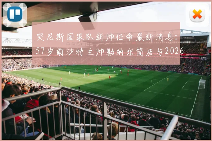 突尼斯国家队新帅任命最新消息：57岁前沙特主帅勒纳尔简历与2026年执教前景解析，附其沙特带队战绩回顾