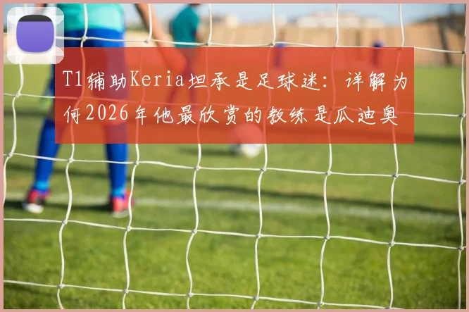 T1辅助Keria坦承是足球迷:详解为何2026年他最欣赏的教练是瓜迪奥拉
