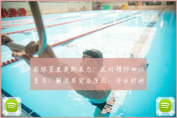 前球星里奥斯表态：反对穆帅回归皇马，解读其背后原因，并分析迪亚斯执教拜仁冲击2026欧冠前景