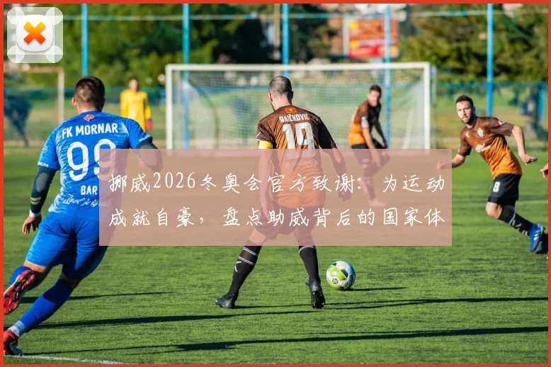 挪威2026冬奥会官方致谢：为运动成就自豪，盘点助威背后的国家体育文化