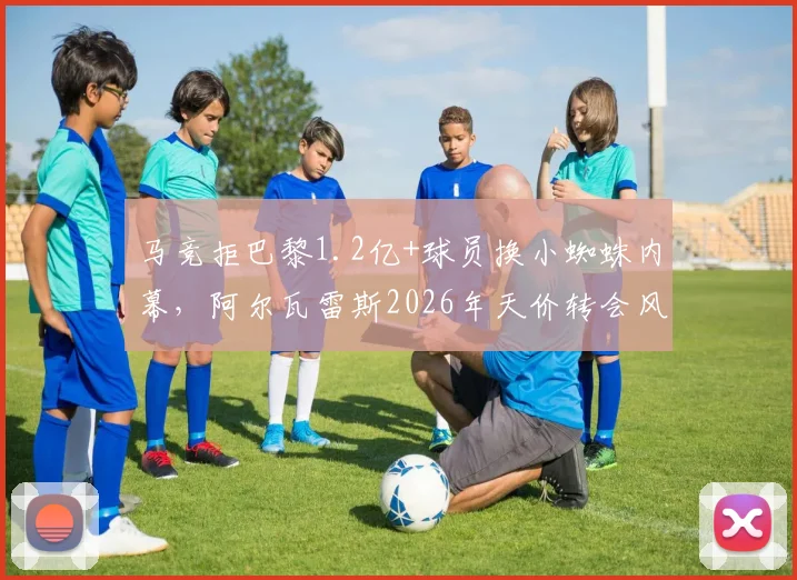 马竞拒巴黎1.2亿+球员换小蜘蛛内幕,阿尔瓦雷斯2026年天价转会风波始末