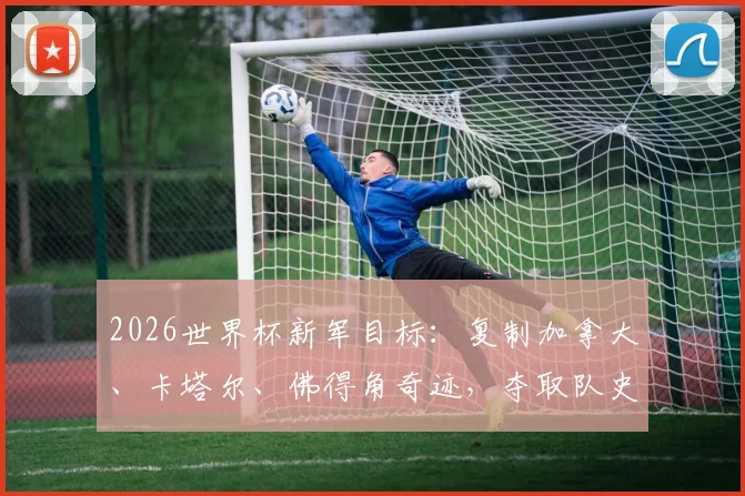 2026世界杯新军目标:复制加拿大、卡塔尔、佛得角奇迹,夺取队史第一分全攻略