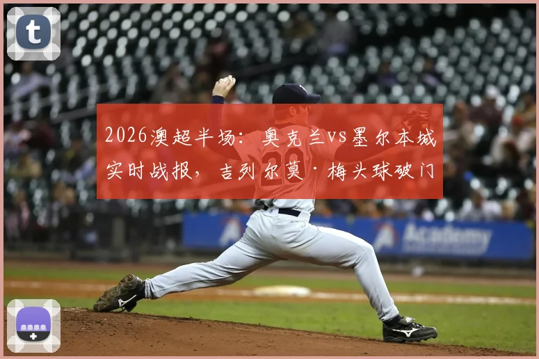 2026澳超半场：奥克兰vs墨尔本城实时战报，吉列尔莫·梅头球破门助主队1-0领先，附关键数据与下半场看点解析
