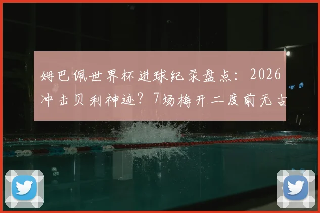 姆巴佩世界杯进球纪录盘点：2026冲击贝利神迹？7场梅开二度前无古人