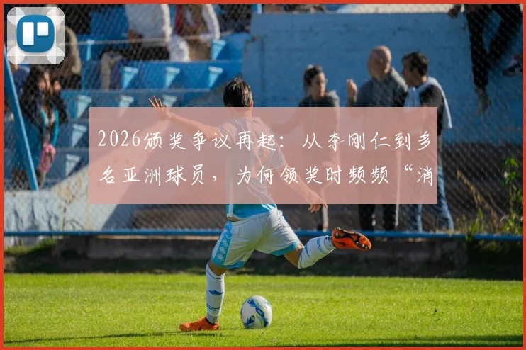 2026颁奖争议再起:从李刚仁到多名亚洲球员,为何领奖时频频“消失”?