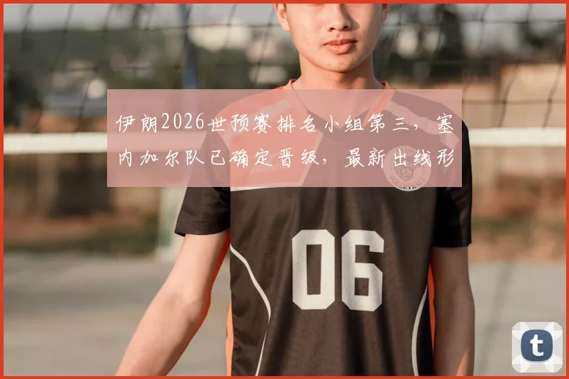 伊朗2026世预赛排名小组第三,塞内加尔队已确定晋级,最新出线形势与过程分析