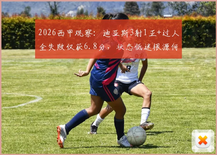 2026西甲观察:迪亚斯3射1正+过人全失败仅获6.8分,状态低迷根源何在?附提升过人成功率实用指南