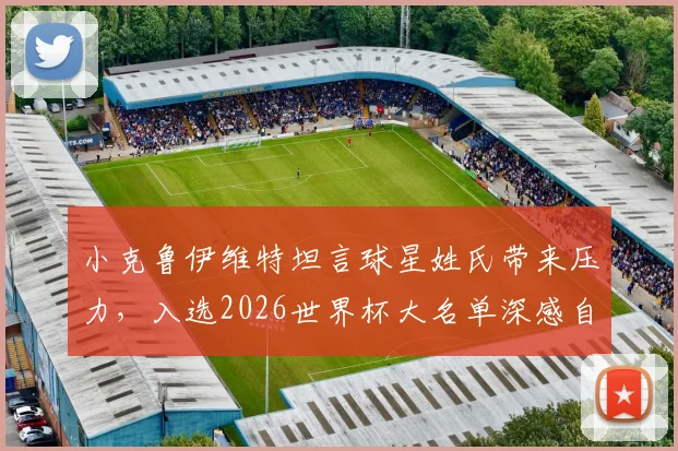小克鲁伊维特坦言球星姓氏带来压力，入选2026世界杯大名单深感自豪，未来前景如何？