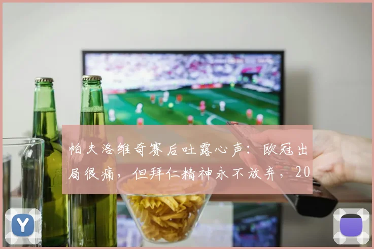 帕夫洛维奇赛后吐露心声:欧冠出局很痛,但拜仁精神永不放弃,2026赛季再出发