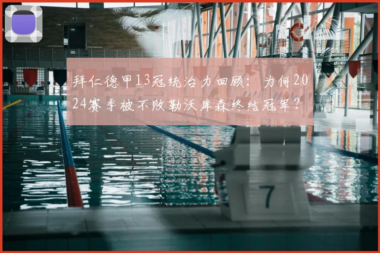 拜仁德甲13冠统治力回顾:为何2024赛季被不败勒沃库森终结冠军?深度分析药厂夺冠阵容与拜仁丢冠原因