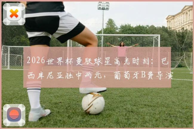 2026世界杯曼联球星高光时刻：巴西库尼亚独中两元，葡萄牙B费导演两球全解析