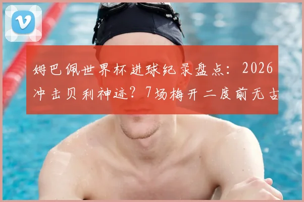 姆巴佩世界杯进球纪录盘点:2026冲击贝利神迹?7场梅开二度前无古人
