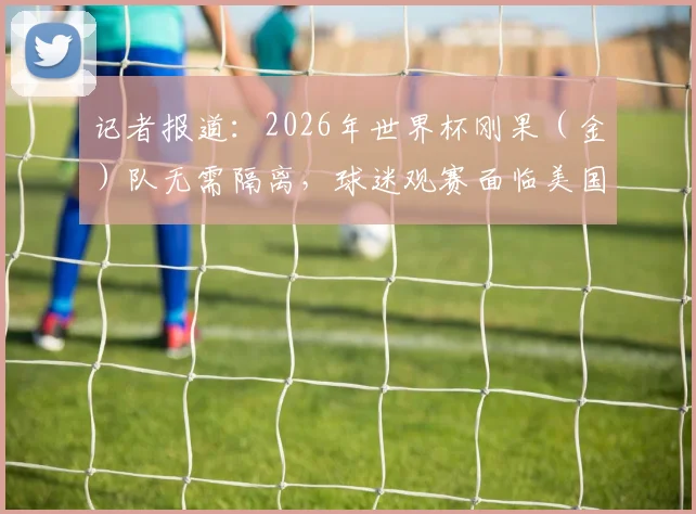 记者报道：2026年世界杯刚果（金）队无需隔离，球迷观赛面临美国入境难题，签证限制成焦点