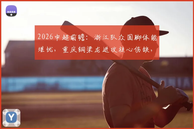 2026中超前瞻：浙江队众国脚体能堪忧，重庆铜梁龙进攻核心伤缺，比赛走势深度解读