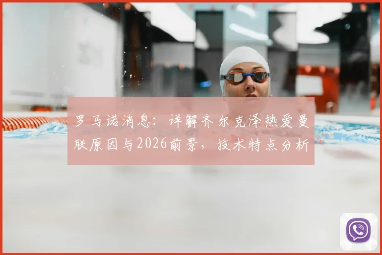 罗马诺消息:详解齐尔克泽热爱曼联原因与2026前景,技术特点分析与成功可能性评估