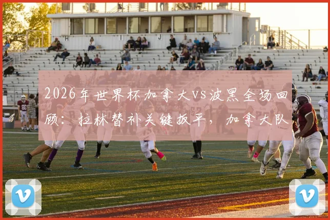 2026年世界杯加拿大vs波黑全场回顾:拉林替补关键扳平,加拿大队史首分来之不易