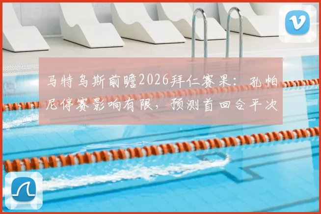 马特乌斯前瞻2026拜仁赛果：孔帕尼停赛影响有限，预测首回合平次回合胜