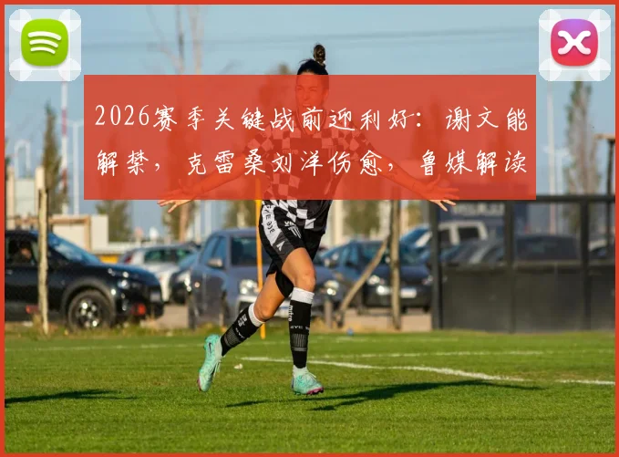 2026赛季关键战前迎利好：谢文能解禁，克雷桑刘洋伤愈，鲁媒解读山东泰山对阵河南队阵容