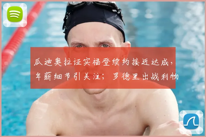 瓜迪奥拉证实福登续约接近达成，年薪细节引关注；罗德里出战利物浦成疑，最新伤情观察出炉