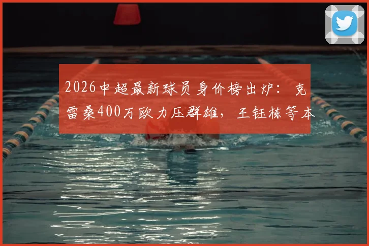 2026中超最新球员身价榜出炉：克雷桑400万欧力压群雄，王钰栋等本土新星排名引关注