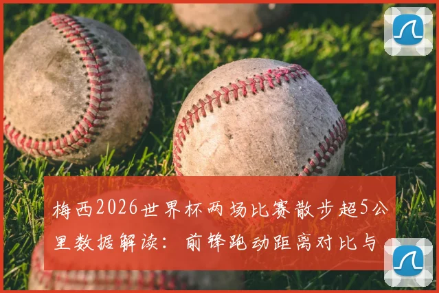 梅西2026世界杯两场比赛散步超5公里数据解读：前锋跑动距离对比与散步战术分析