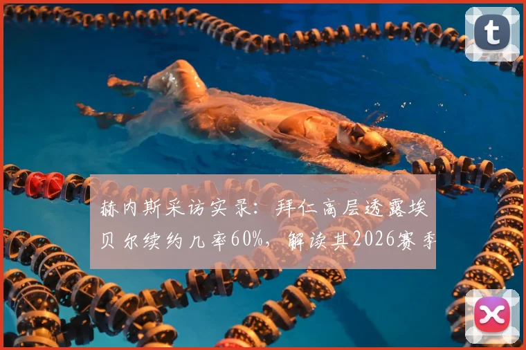 赫内斯采访实录：拜仁高层透露埃贝尔续约几率60%，解读其2026赛季关键功绩与未来去向
