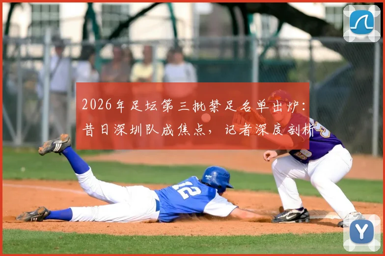 2026年足坛第三批禁足名单出炉：昔日深圳队成焦点，记者深度剖析当年行业乱象与警示
