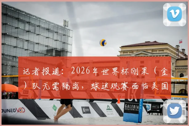 记者报道:2026年世界杯刚果(金)队无需隔离,球迷观赛面临美国入境难题,签证限制成焦点
