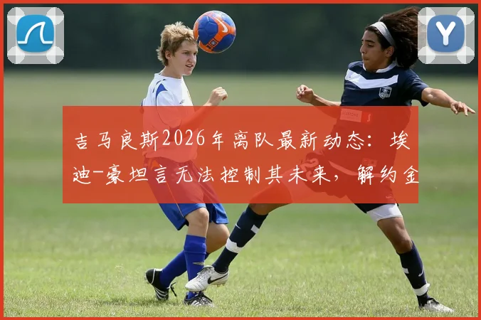 吉马良斯2026年离队最新动态：埃迪-豪坦言无法控制其未来，解约金、潜在下家与纽卡斯尔联应对分析