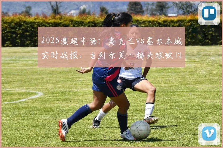 2026澳超半场:奥克兰vs墨尔本城实时战报,吉列尔莫·梅头球破门助主队1-0领先,附关键数据与下半场看点解析