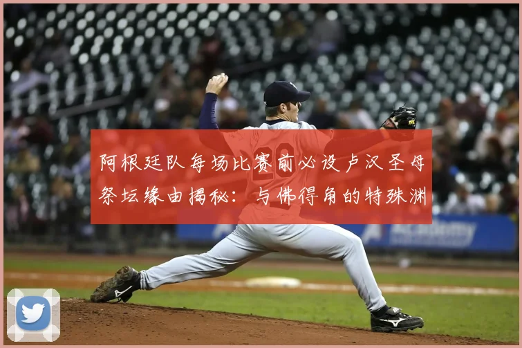 阿根廷队每场比赛前必设卢汉圣母祭坛缘由揭秘：与佛得角的特殊渊源及2026世预赛前的信仰传统