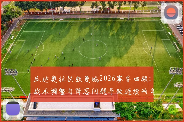 瓜迪奥拉执教曼城2026赛季回顾：战术调整与阵容问题导致连续两年无缘英超冠军深度解析